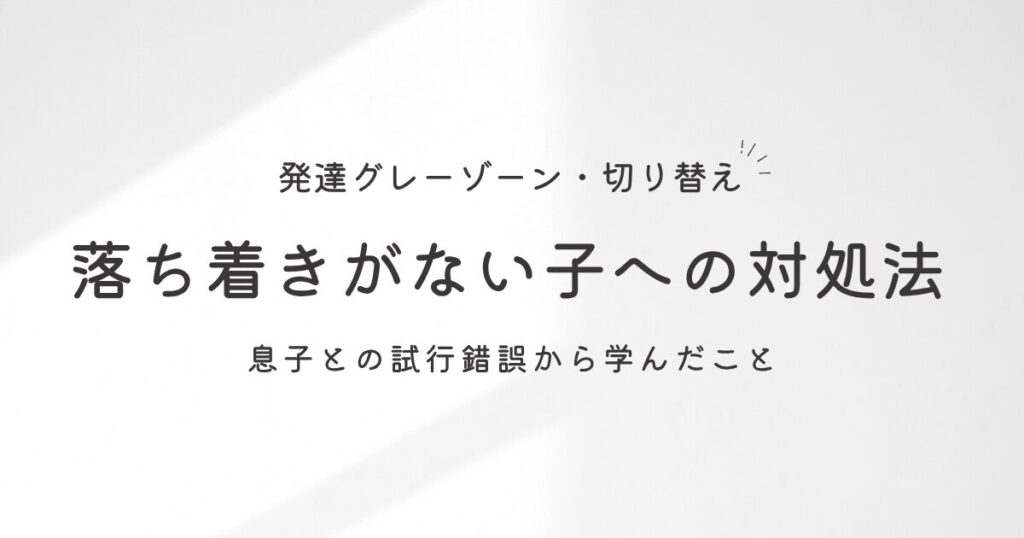 落ち着きがない・切り替えが苦手な発達グレーゾーンの子への対処法【4歳息子の実体験】