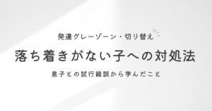 落ち着きがない・切り替えが苦手な発達グレーゾーンの子への対処法【4歳息子の実体験】